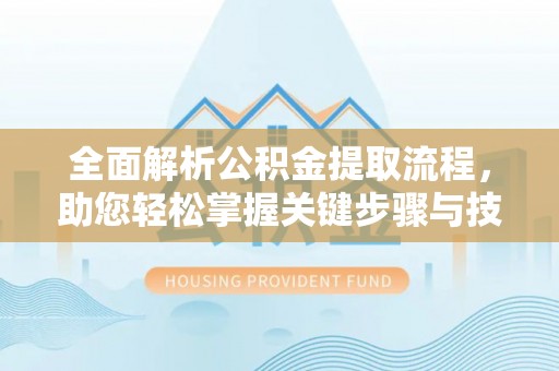 华龙全面解析公积金提取流程，助您轻松掌握关键步骤与技巧