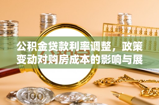 华龙公积金贷款利率调整，政策变动对购房成本的影响与展望