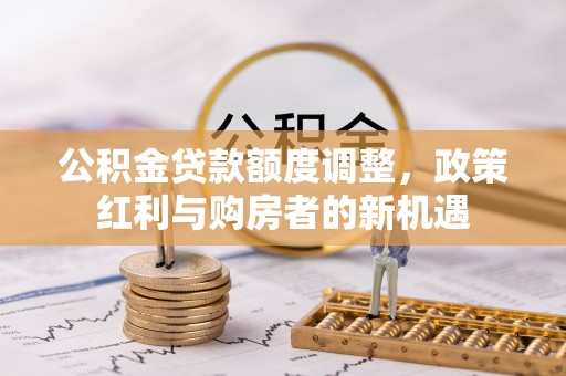 华龙公积金贷款额度调整，政策红利与购房者的新机遇