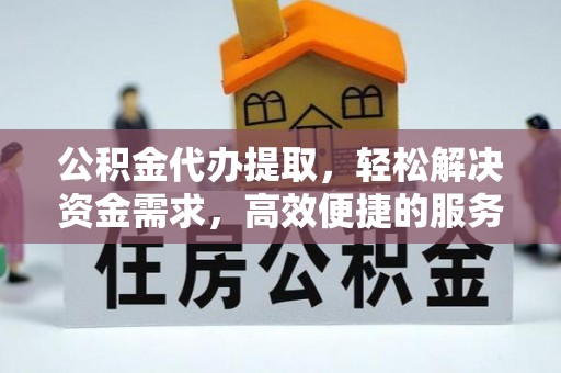 华龙公积金代办提取，轻松解决资金需求，高效便捷的服务选择