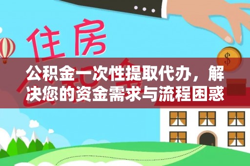华龙公积金一次性提取代办，解决您的资金需求与流程困惑