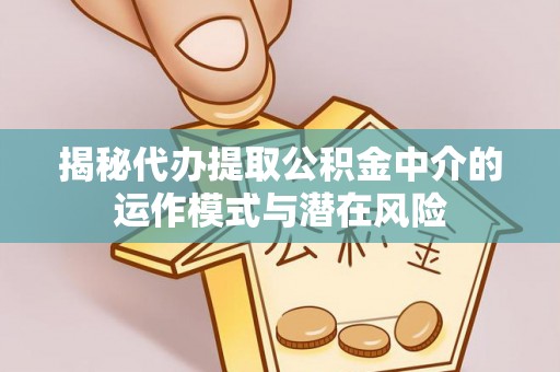 华龙揭秘代办提取公积金中介的运作模式与潜在风险