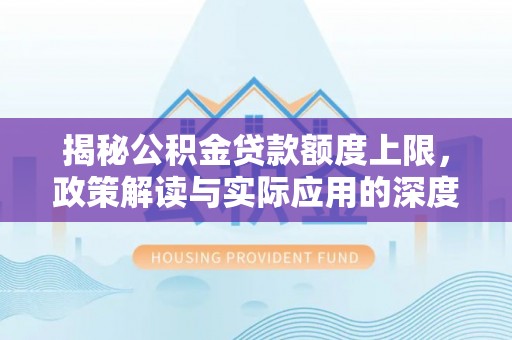 华龙揭秘公积金贷款额度上限，政策解读与实际应用的深度分析