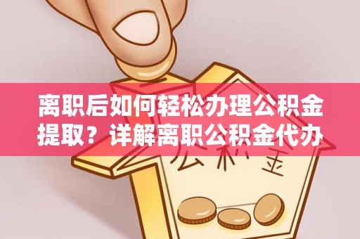 华龙离职后如何轻松办理公积金提取？详解离职公积金代办提取流程