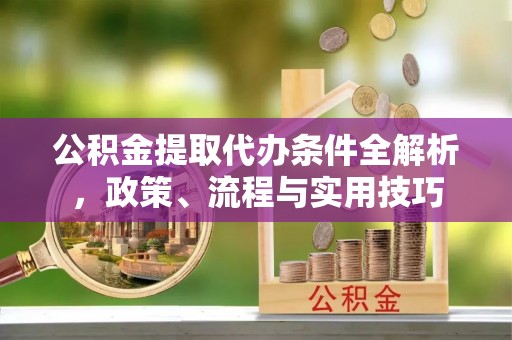 华龙公积金提取代办条件全解析，政策、流程与实用技巧