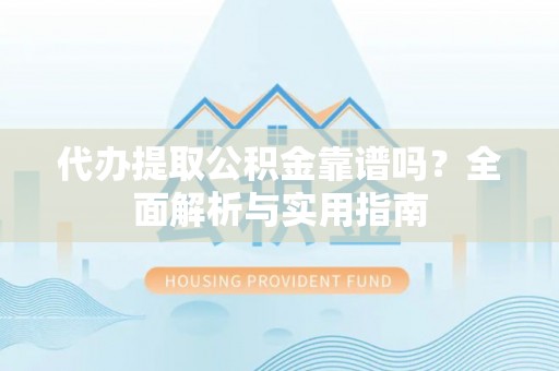 华龙代办提取公积金靠谱吗？全面解析与实用指南