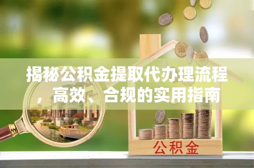 华龙揭秘公积金提取代办理流程，高效、合规的实用指南
