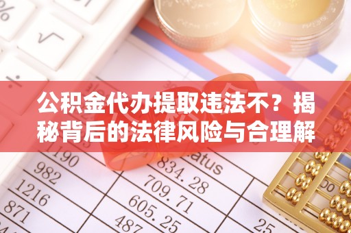 华龙公积金代办提取违法不？揭秘背后的法律风险与合理解决方案