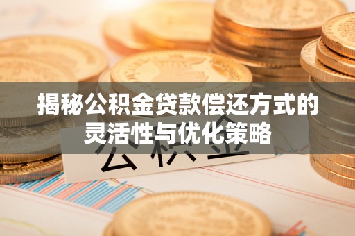 华龙揭秘公积金贷款偿还方式的灵活性与优化策略