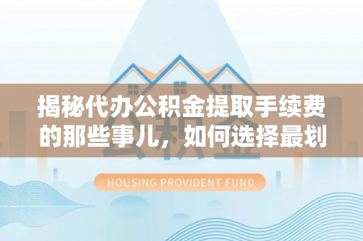 华龙揭秘代办公积金提取手续费的那些事儿，如何选择最划算的服务？