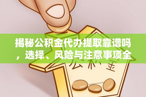 华龙揭秘公积金代办提取靠谱吗，选择、风险与注意事项全解析