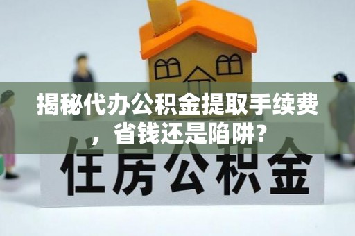 华龙揭秘代办公积金提取手续费，省钱还是陷阱？