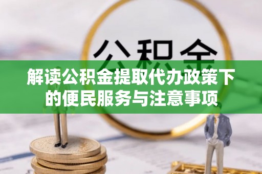 华龙解读公积金提取代办政策下的便民服务与注意事项