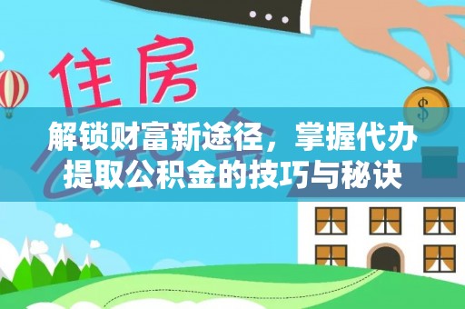 华龙解锁财富新途径，掌握代办提取公积金的技巧与秘诀
