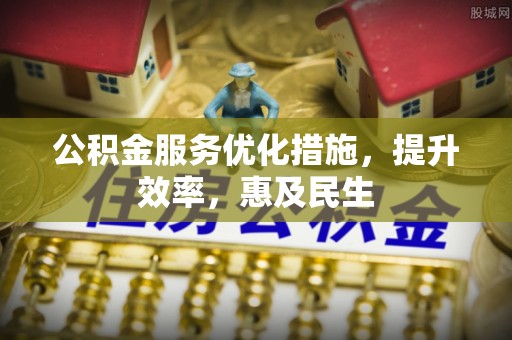 华龙公积金服务优化措施，提升效率，惠及民生