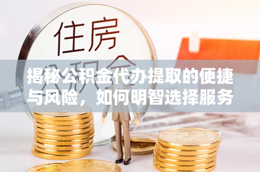 华龙揭秘公积金代办提取的便捷与风险，如何明智选择服务？