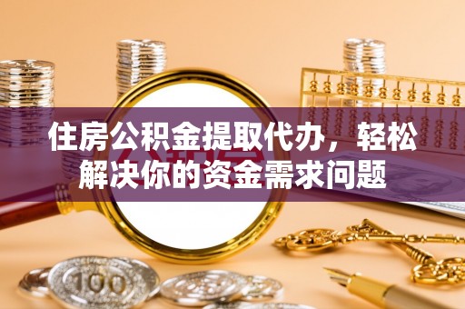 华龙住房公积金提取代办，轻松解决你的资金需求问题