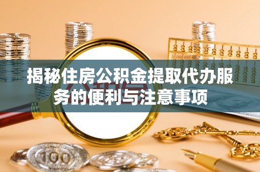 华龙揭秘住房公积金提取代办服务的便利与注意事项