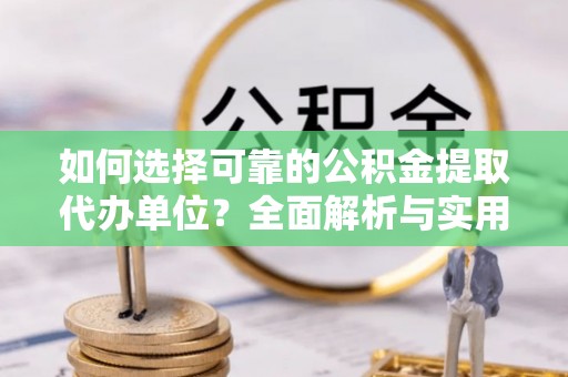 华龙如何选择可靠的公积金提取代办单位？全面解析与实用指南