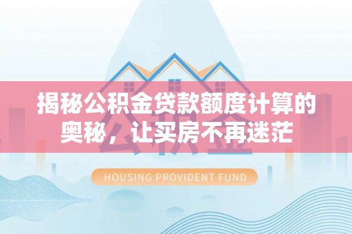 华龙揭秘公积金贷款额度计算的奥秘，让买房不再迷茫