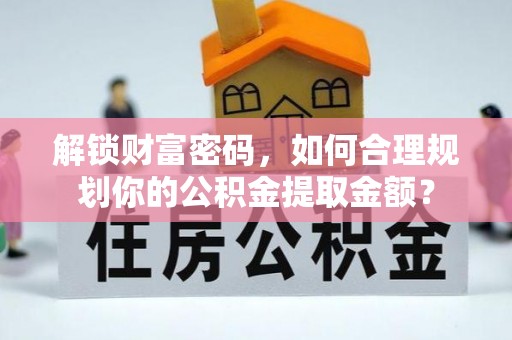 华龙解锁财富密码，如何合理规划你的公积金提取金额？