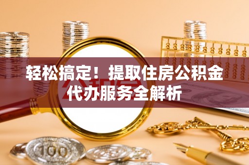 华龙轻松搞定！提取住房公积金代办服务全解析