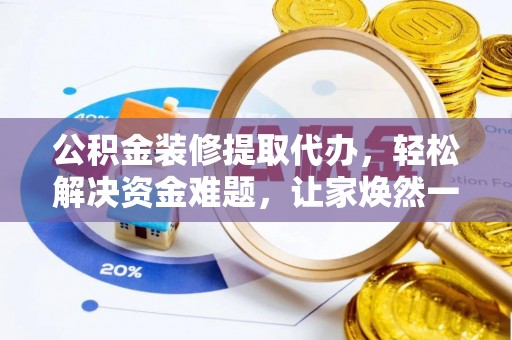 华龙公积金装修提取代办，轻松解决资金难题，让家焕然一新