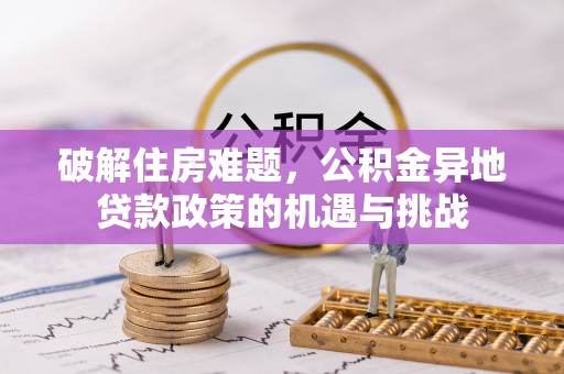 华龙破解住房难题，公积金异地贷款政策的机遇与挑战