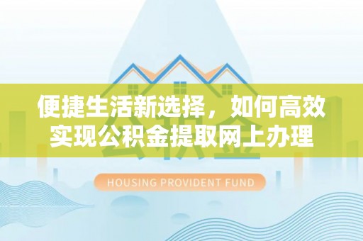 华龙便捷生活新选择，如何高效实现公积金提取网上办理