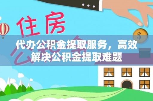 华龙代办公积金提取服务，高效解决公积金提取难题