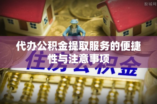 华龙代办公积金提取服务的便捷性与注意事项