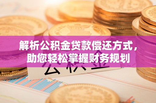 华龙解析公积金贷款偿还方式，助您轻松掌握财务规划