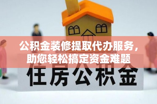 华龙公积金装修提取代办服务，助您轻松搞定资金难题