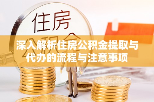 华龙深入解析住房公积金提取与代办的流程与注意事项