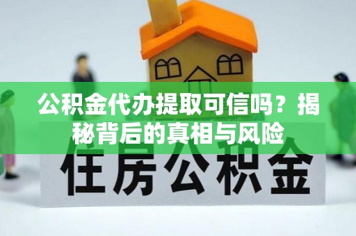 华龙公积金代办提取可信吗？揭秘背后的真相与风险