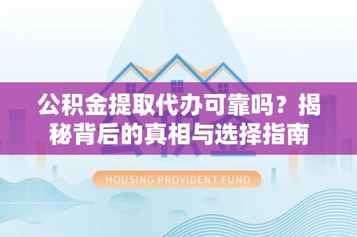 华龙公积金提取代办可靠吗？揭秘背后的真相与选择指南