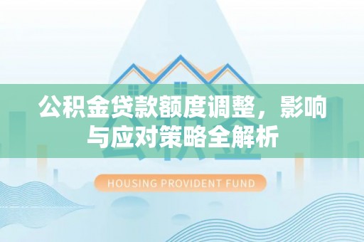 华龙公积金贷款额度调整，影响与应对策略全解析