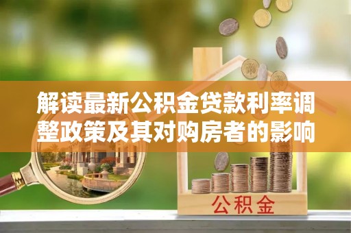 华龙解读最新公积金贷款利率调整政策及其对购房者的影响
