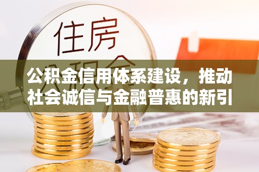 华龙公积金信用体系建设，推动社会诚信与金融普惠的新引擎