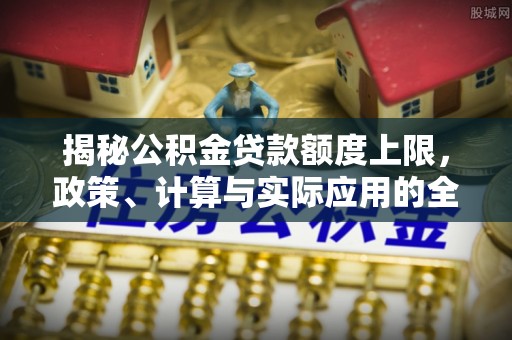 华龙揭秘公积金贷款额度上限，政策、计算与实际应用的全面解析