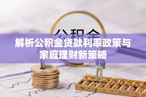 华龙解析公积金贷款利率政策与家庭理财新策略