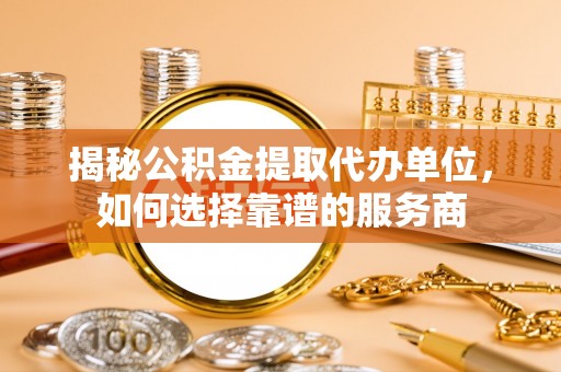 华龙揭秘公积金提取代办单位，如何选择靠谱的服务商