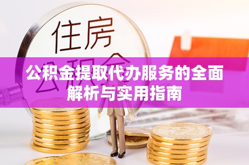 华龙公积金提取代办服务的全面解析与实用指南