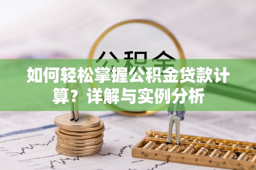 华龙如何轻松掌握公积金贷款计算？详解与实例分析