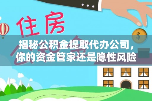 华龙揭秘公积金提取代办公司，你的资金管家还是隐性风险？