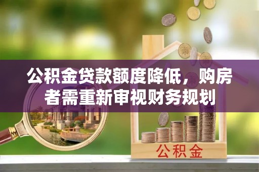 华龙公积金贷款额度降低，购房者需重新审视财务规划