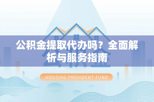 华龙公积金提取代办吗？全面解析与服务指南