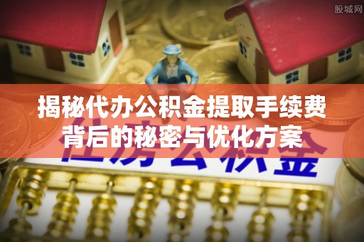 华龙揭秘代办公积金提取手续费背后的秘密与优化方案