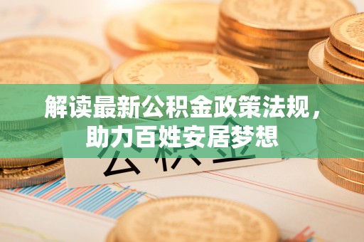 华龙解读最新公积金政策法规，助力百姓安居梦想