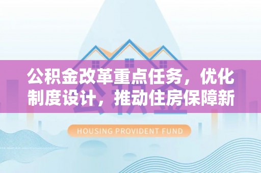 华龙公积金改革重点任务，优化制度设计，推动住房保障新发展